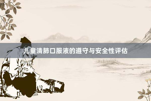 儿童清肺口服液的遵守与安全性评估