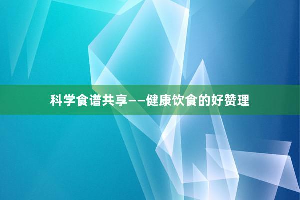 科学食谱共享——健康饮食的好赞理