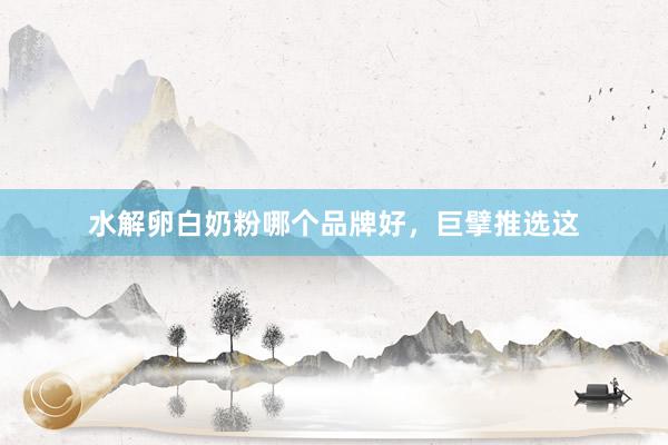 水解卵白奶粉哪个品牌好，巨擘推选这