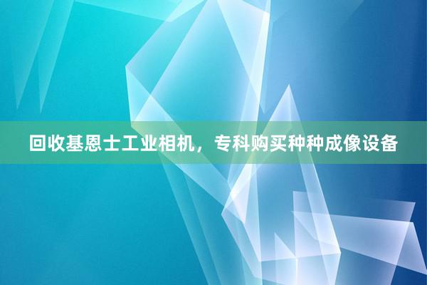 回收基恩士工业相机，专科购买种种成像设备