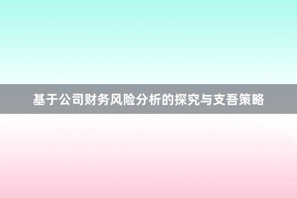 基于公司财务风险分析的探究与支吾策略
