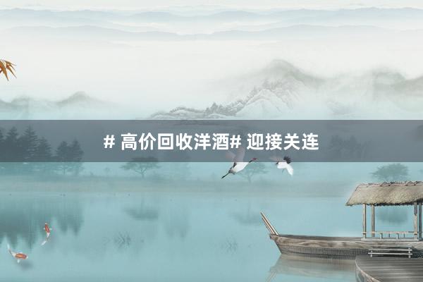# 高价回收洋酒# 迎接关连