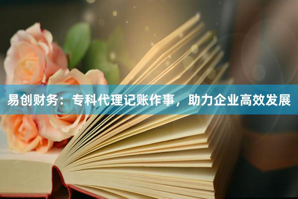 易创财务：专科代理记账作事，助力企业高效发展