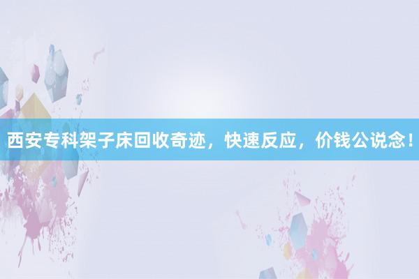 西安专科架子床回收奇迹，快速反应，价钱公说念！