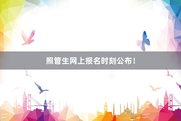 照管生网上报名时刻公布！