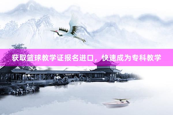 获取篮球教学证报名进口，快速成为专科教学