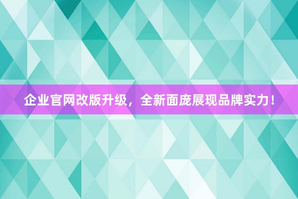 企业官网改版升级，全新面庞展现品牌实力！