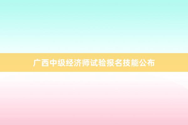 广西中级经济师试验报名技能公布