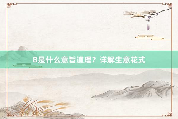B是什么意旨道理？详解生意花式