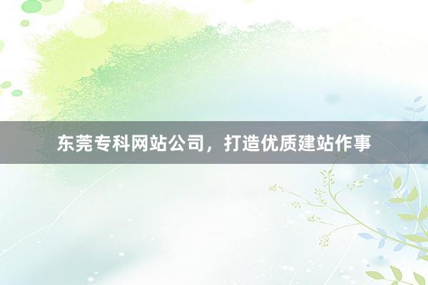 东莞专科网站公司，打造优质建站作事